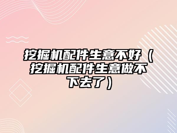 挖掘機配件生意不好（挖掘機配件生意做不下去了）