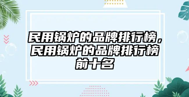 民用鍋爐的品牌排行榜，民用鍋爐的品牌排行榜前十名