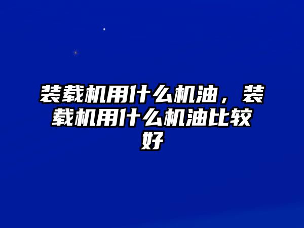 裝載機(jī)用什么機(jī)油，裝載機(jī)用什么機(jī)油比較好