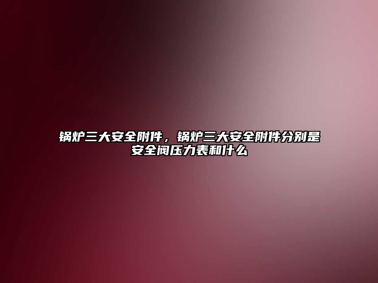 鍋爐三大安全附件，鍋爐三大安全附件分別是安全閥壓力表和什么