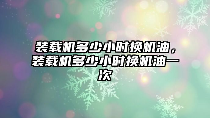 裝載機多少小時換機油，裝載機多少小時換機油一次