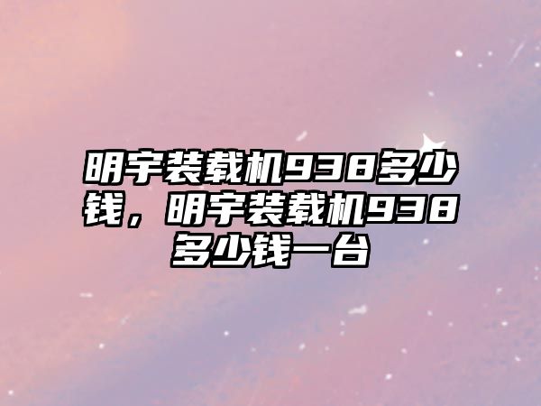 明宇裝載機(jī)938多少錢，明宇裝載機(jī)938多少錢一臺