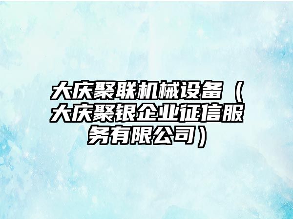 大慶聚聯(lián)機(jī)械設(shè)備（大慶聚銀企業(yè)征信服務(wù)有限公司）