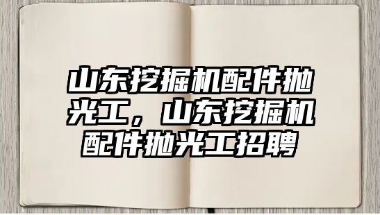 山東挖掘機(jī)配件拋光工，山東挖掘機(jī)配件拋光工招聘