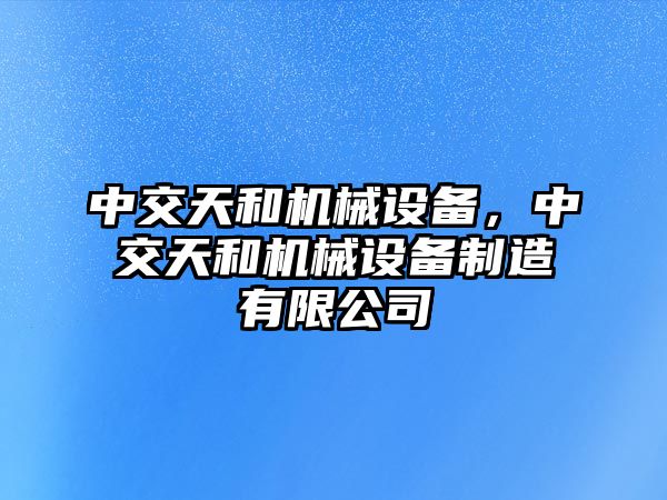 中交天和機械設(shè)備，中交天和機械設(shè)備制造有限公司