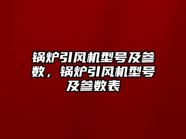 鍋爐引風機型號及參數(shù)，鍋爐引風機型號及參數(shù)表