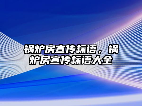 鍋爐房宣傳標(biāo)語，鍋爐房宣傳標(biāo)語大全