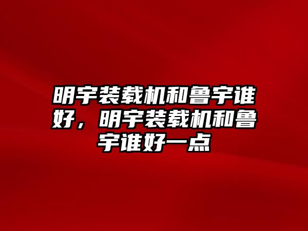 明宇裝載機(jī)和魯宇誰(shuí)好，明宇裝載機(jī)和魯宇誰(shuí)好一點(diǎn)