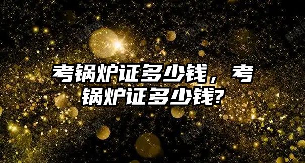 考鍋爐證多少錢，考鍋爐證多少錢?