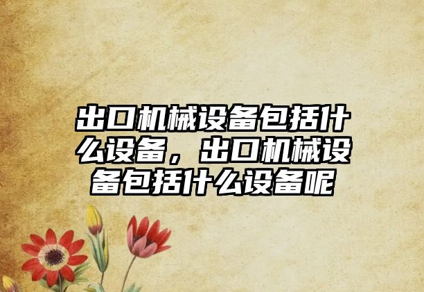 出口機械設(shè)備包括什么設(shè)備，出口機械設(shè)備包括什么設(shè)備呢