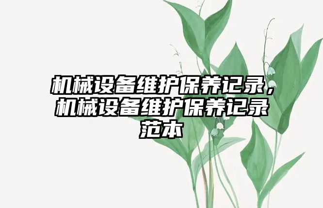 機(jī)械設(shè)備維護(hù)保養(yǎng)記錄，機(jī)械設(shè)備維護(hù)保養(yǎng)記錄范本