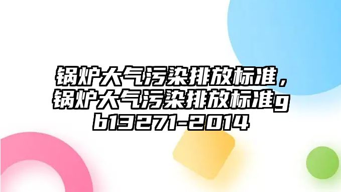 鍋爐大氣污染排放標(biāo)準(zhǔn)，鍋爐大氣污染排放標(biāo)準(zhǔn)gb13271-2014