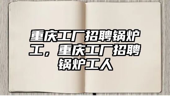 重慶工廠招聘鍋爐工，重慶工廠招聘鍋爐工人