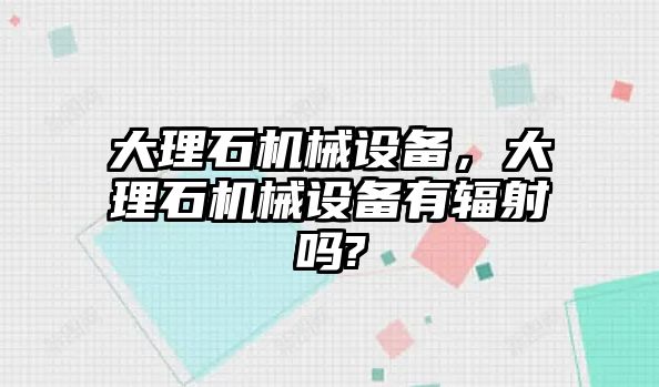 大理石機(jī)械設(shè)備，大理石機(jī)械設(shè)備有輻射嗎?