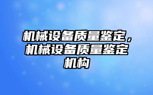 機(jī)械設(shè)備質(zhì)量鑒定，機(jī)械設(shè)備質(zhì)量鑒定機(jī)構(gòu)