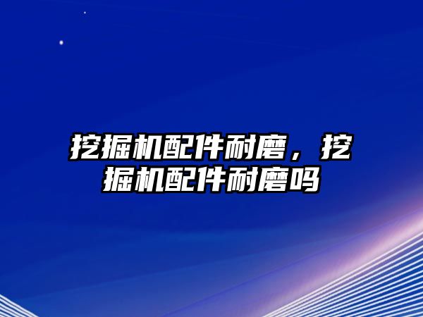 挖掘機配件耐磨，挖掘機配件耐磨嗎