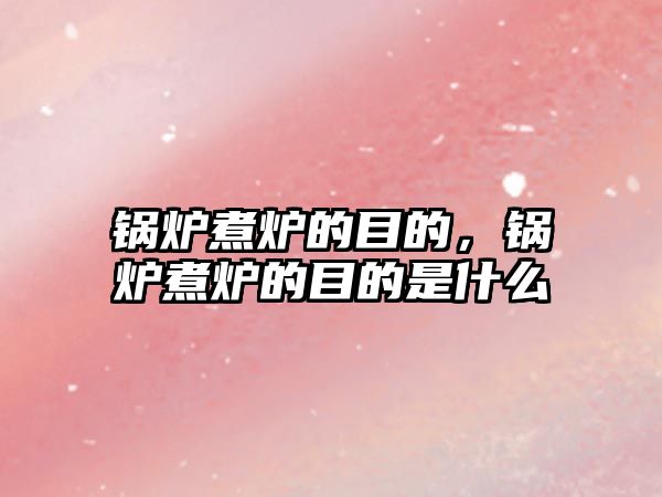 鍋爐煮爐的目的，鍋爐煮爐的目的是什么