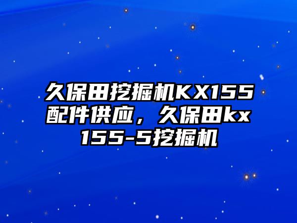 久保田挖掘機(jī)KX155配件供應(yīng)，久保田kx155-5挖掘機(jī)