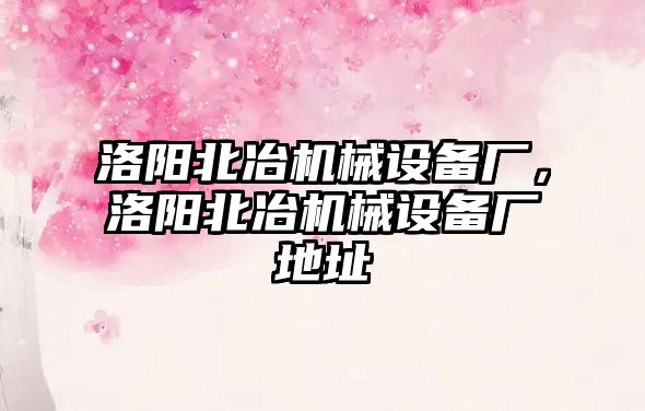 洛陽北冶機械設(shè)備廠，洛陽北冶機械設(shè)備廠地址