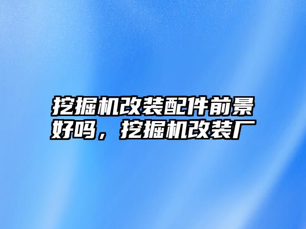 挖掘機(jī)改裝配件前景好嗎，挖掘機(jī)改裝廠