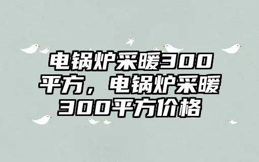 電鍋爐采暖300平方，電鍋爐采暖300平方價格