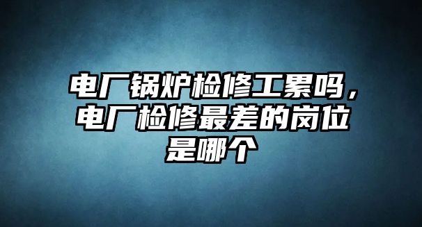 電廠鍋爐檢修工累嗎，電廠檢修最差的崗位是哪個(gè)