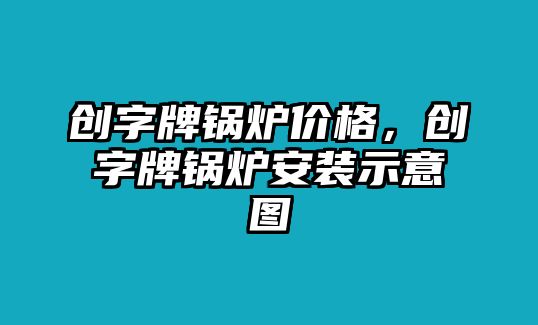 創(chuàng)字牌鍋爐價格，創(chuàng)字牌鍋爐安裝示意圖