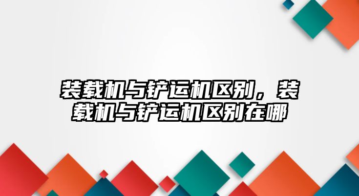 裝載機與鏟運機區(qū)別，裝載機與鏟運機區(qū)別在哪