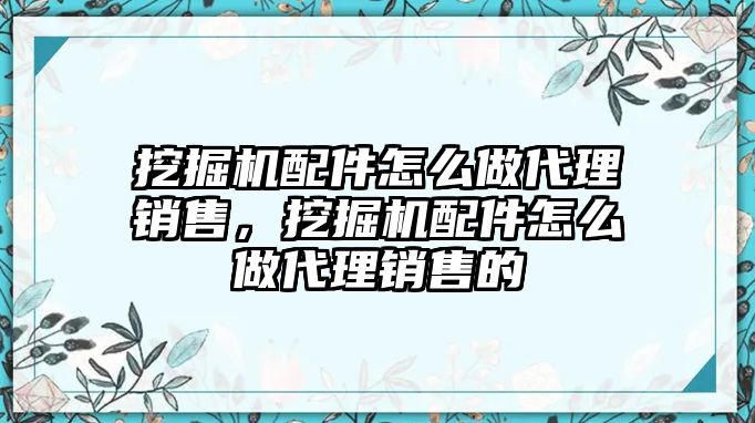 挖掘機(jī)配件怎么做代理銷售，挖掘機(jī)配件怎么做代理銷售的