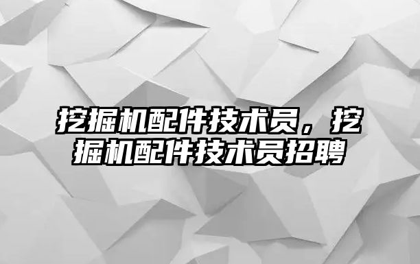 挖掘機配件技術(shù)員，挖掘機配件技術(shù)員招聘