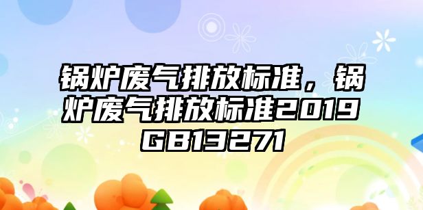 鍋爐廢氣排放標(biāo)準(zhǔn)，鍋爐廢氣排放標(biāo)準(zhǔn)2019GB13271