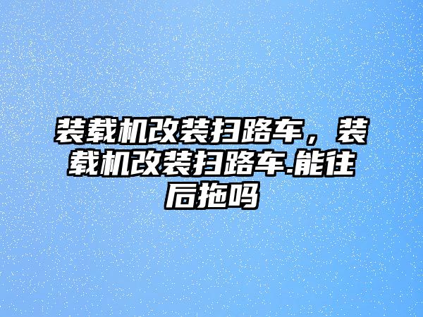 裝載機(jī)改裝掃路車，裝載機(jī)改裝掃路車.能往后拖嗎