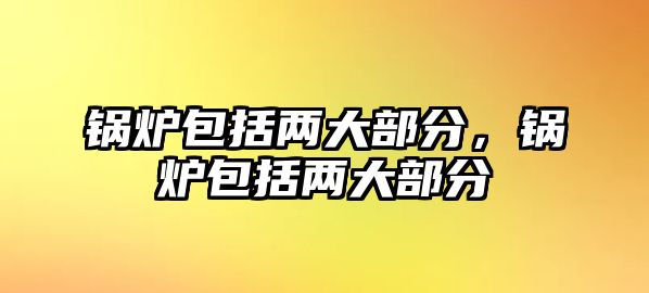 鍋爐包括兩大部分，鍋爐包括兩大部分