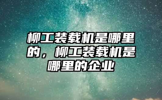 柳工裝載機(jī)是哪里的，柳工裝載機(jī)是哪里的企業(yè)