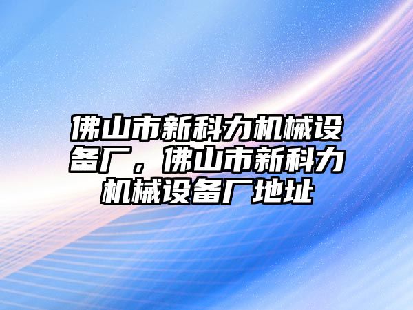 佛山市新科力機(jī)械設(shè)備廠，佛山市新科力機(jī)械設(shè)備廠地址