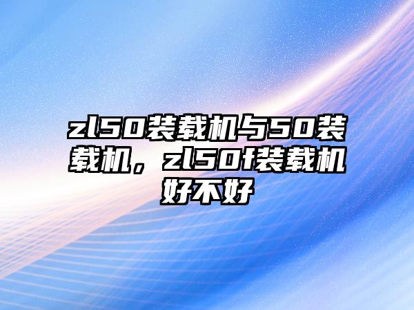 zl50裝載機與50裝載機，zl50f裝載機好不好