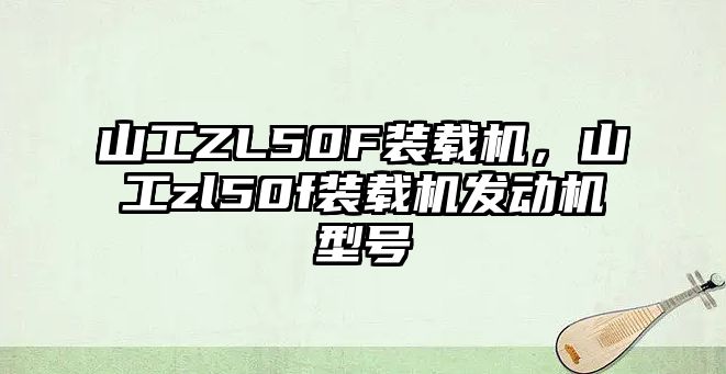 山工ZL50F裝載機(jī)，山工zl50f裝載機(jī)發(fā)動(dòng)機(jī)型號(hào)