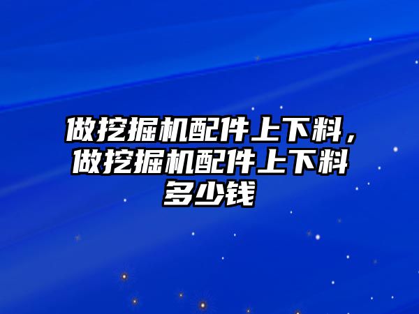 做挖掘機(jī)配件上下料，做挖掘機(jī)配件上下料多少錢