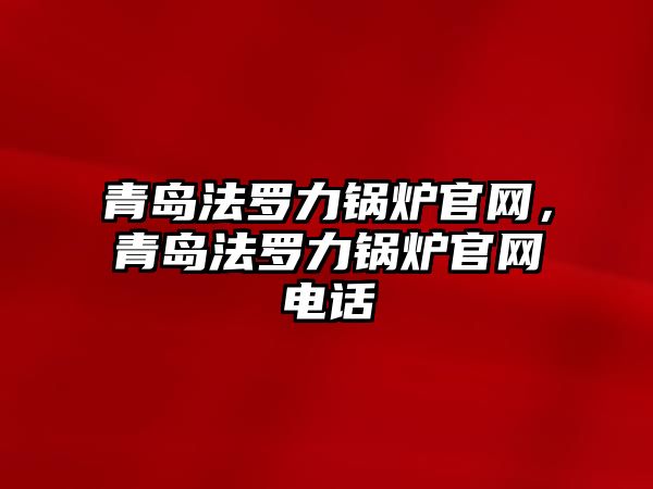 青島法羅力鍋爐官網(wǎng)，青島法羅力鍋爐官網(wǎng)電話