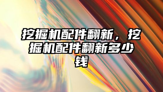 挖掘機配件翻新，挖掘機配件翻新多少錢