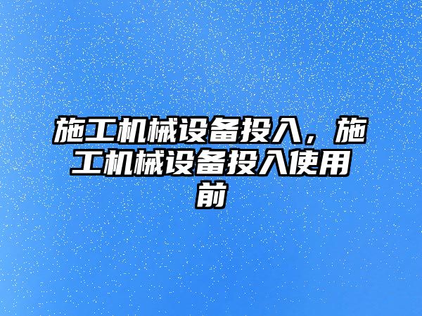 施工機械設(shè)備投入，施工機械設(shè)備投入使用前