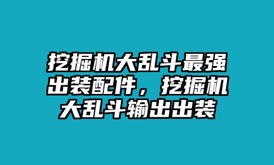 挖掘機(jī)大亂斗最強(qiáng)出裝配件，挖掘機(jī)大亂斗輸出出裝