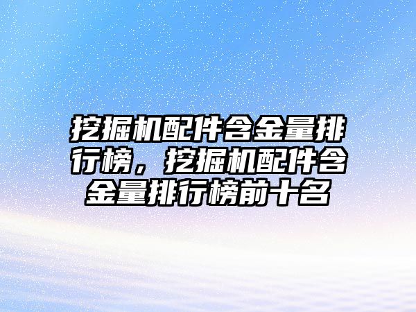 挖掘機配件含金量排行榜，挖掘機配件含金量排行榜前十名