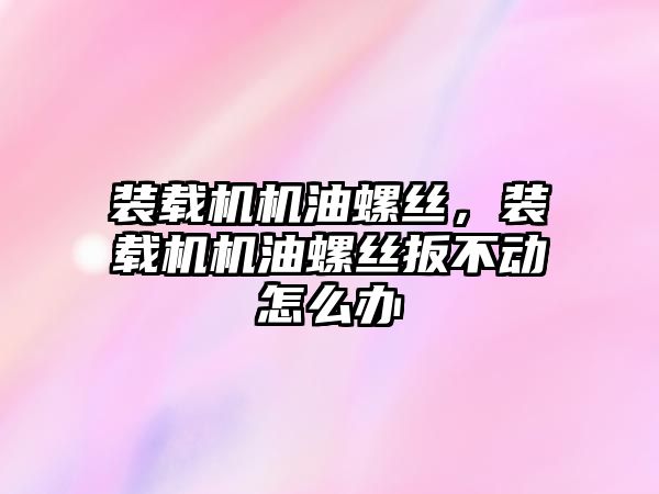 裝載機機油螺絲，裝載機機油螺絲扳不動怎么辦