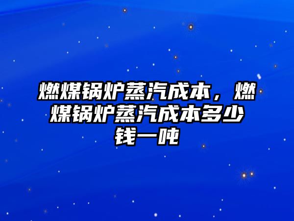 燃煤鍋爐蒸汽成本，燃煤鍋爐蒸汽成本多少錢一噸