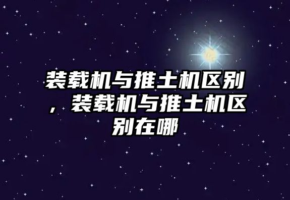 裝載機(jī)與推土機(jī)區(qū)別，裝載機(jī)與推土機(jī)區(qū)別在哪