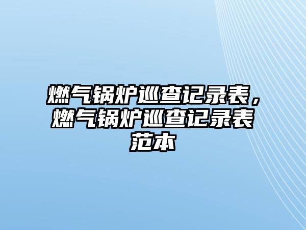 燃?xì)忮仩t巡查記錄表，燃?xì)忮仩t巡查記錄表范本