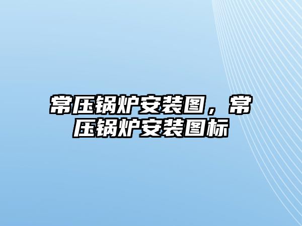 常壓鍋爐安裝圖，常壓鍋爐安裝圖標(biāo)