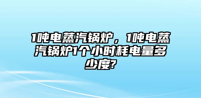 1噸電蒸汽鍋爐，1噸電蒸汽鍋爐1個小時耗電量多少度?