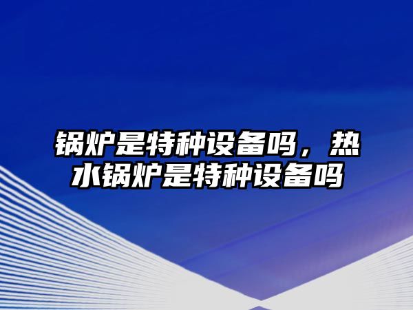 鍋爐是特種設備嗎，熱水鍋爐是特種設備嗎